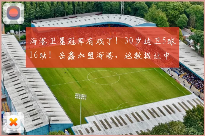 海港卫冕冠军有戏了！30岁边卫5球16助！岳鑫加盟海港，这数据让中超外援边卫集体脸红？_李帅_浙江队_比赛