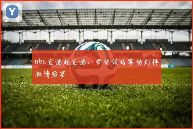 nba直播超直播，带你领略赛场别样激情盛宴