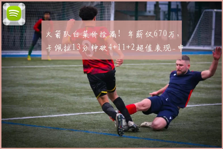 火箭队白菜价捡漏！年薪仅670万，卡佩拉13分钟砍4+11+2超值表现_申京_中锋_内线