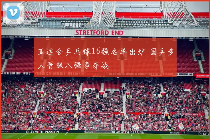 亚运会乒乓球16强名单出炉 国乒多人晋级八强争夺战