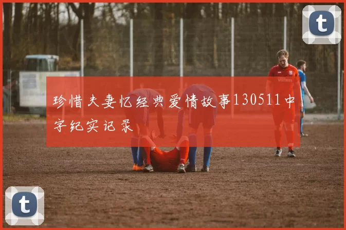 珍惜夫妻忆经典爱情故事130511中字纪实记录