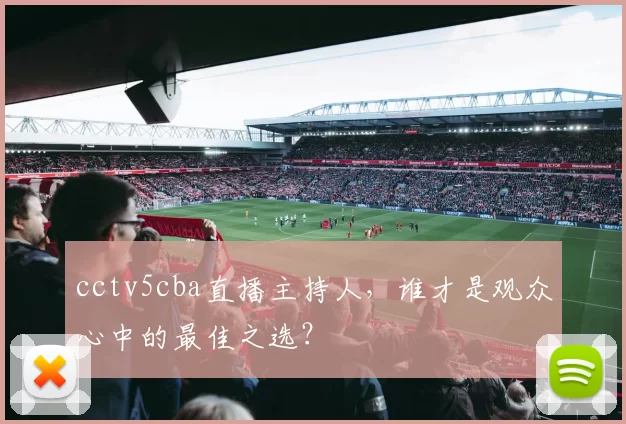 cctv5cba直播主持人，谁才是观众心中的最佳之选？