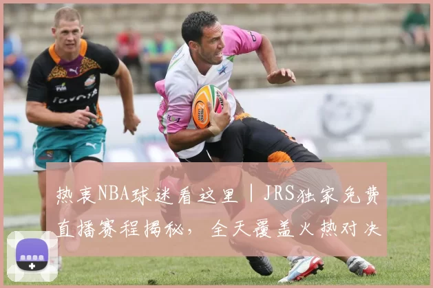 热衷NBA球迷看这里|JRS独家免费直播赛程揭秘,全天覆盖火热对决