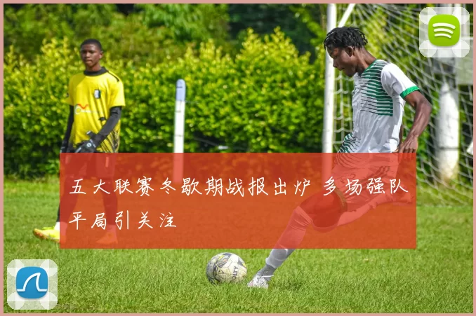 五大联赛冬歇期战报出炉 多场强队平局引关注