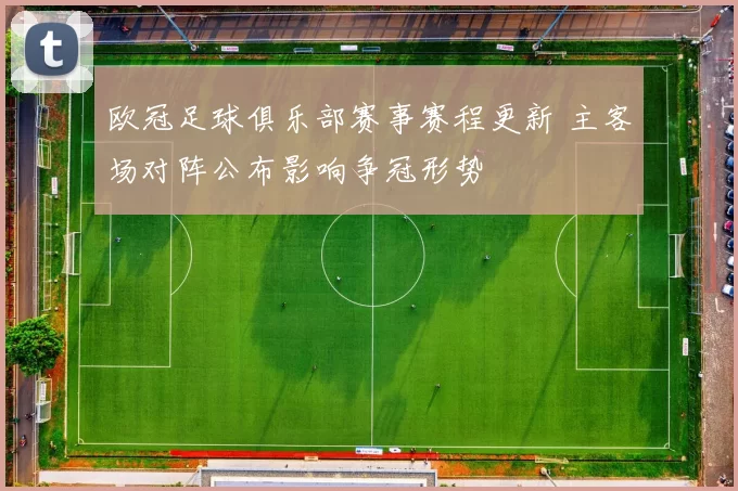 欧冠足球俱乐部赛事赛程更新 主客场对阵公布影响争冠形势